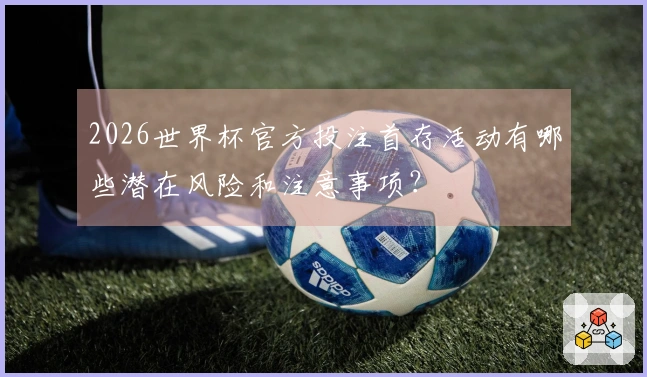2026世界杯官方投注首存活动有哪些潜在风险和注意事项？