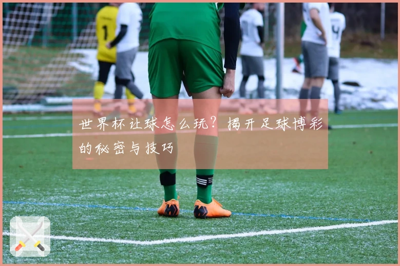 世界杯让球怎么玩？揭开足球博彩的秘密与技巧