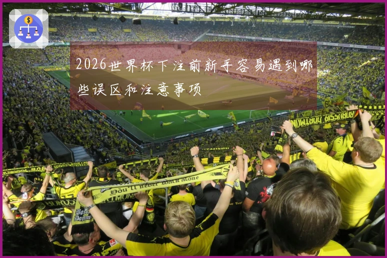 2026世界杯下注前新手容易遇到哪些误区和注意事项