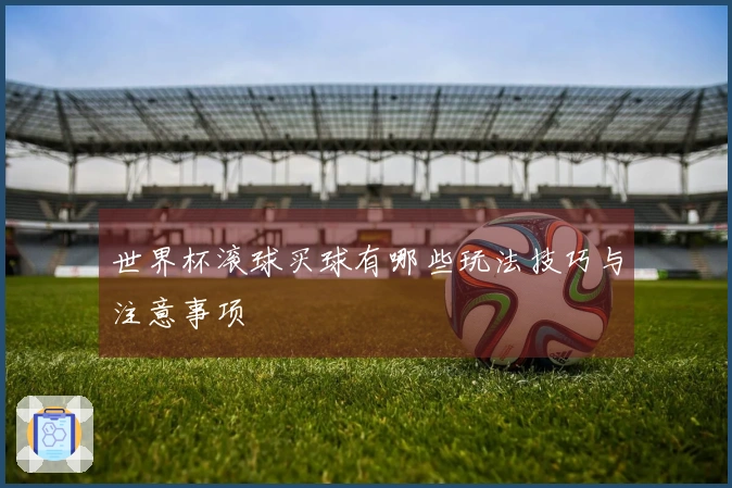 世界杯滚球买球有哪些玩法技巧与注意事项