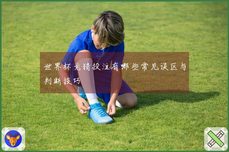 世界杯竞猜投注有哪些常见误区与判断技巧