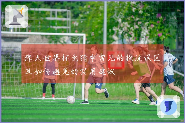 烽火世界杯竞猜中常见的投注误区及如何避免的实用建议