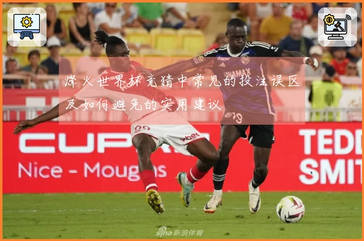 烽火世界杯竞猜中常见的投注误区及如何避免的实用建议
