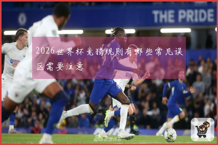 2026世界杯竞猜规则有哪些常见误区需要注意