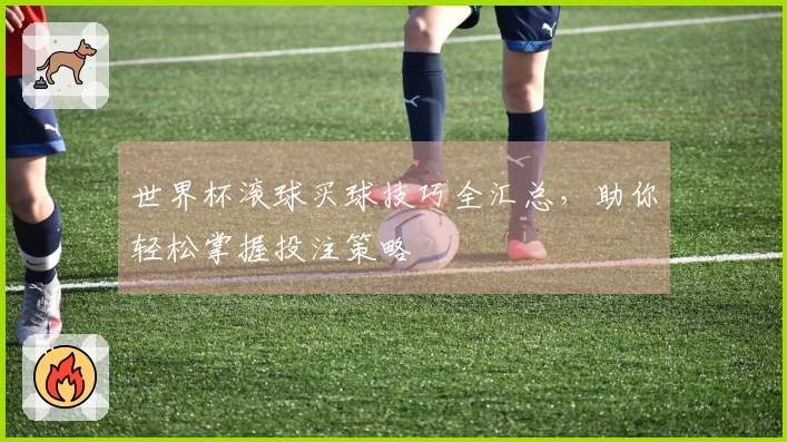 世界杯滚球买球技巧全汇总，助你轻松掌握投注策略