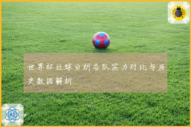 世界杯让球分析各队实力对比与历史数据解析