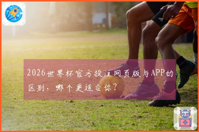 2026世界杯官方投注网页版与APP的区别，哪个更适合你？
