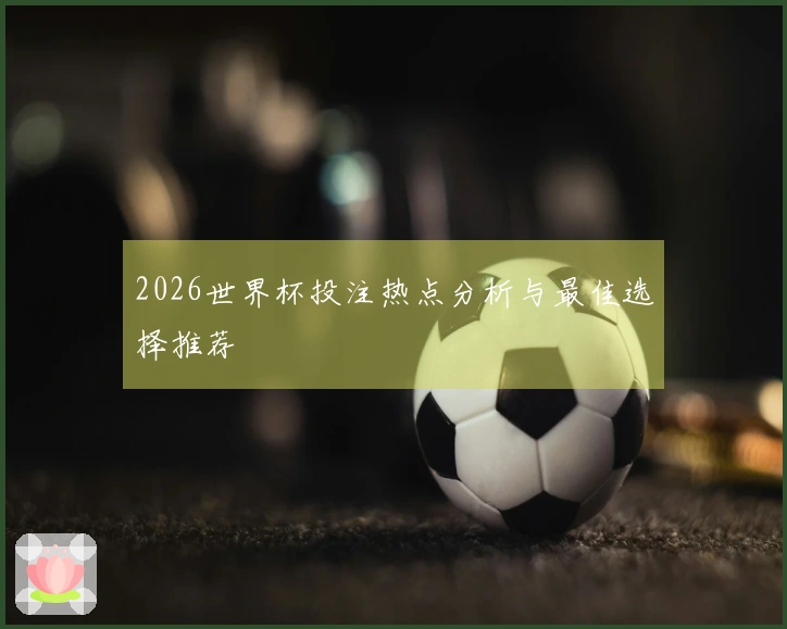 2026世界杯投注热点分析与最佳选择推荐