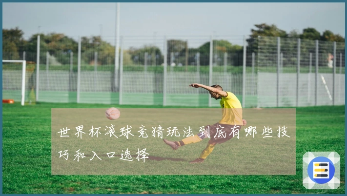 世界杯滚球竞猜玩法到底有哪些技巧和入口选择