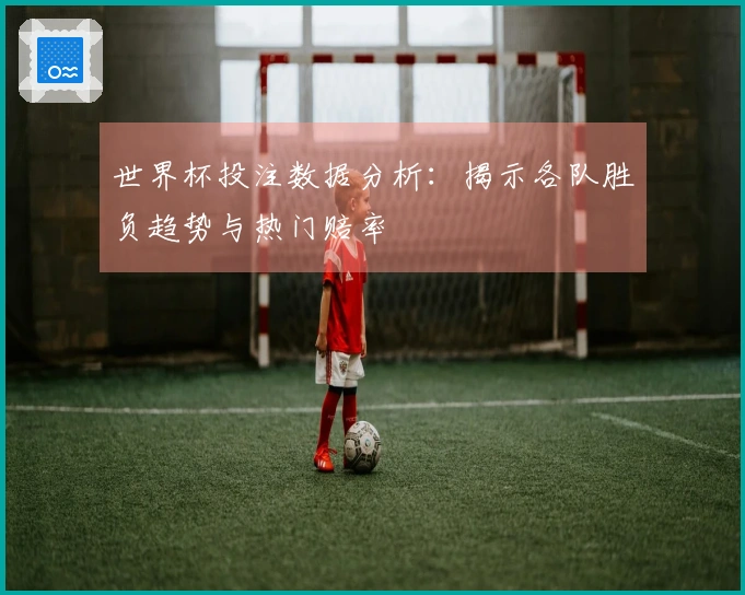 世界杯投注数据分析：揭示各队胜负趋势与热门赔率