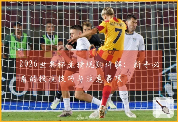 2026世界杯竞猜规则详解：新手必看的投注技巧与注意事项