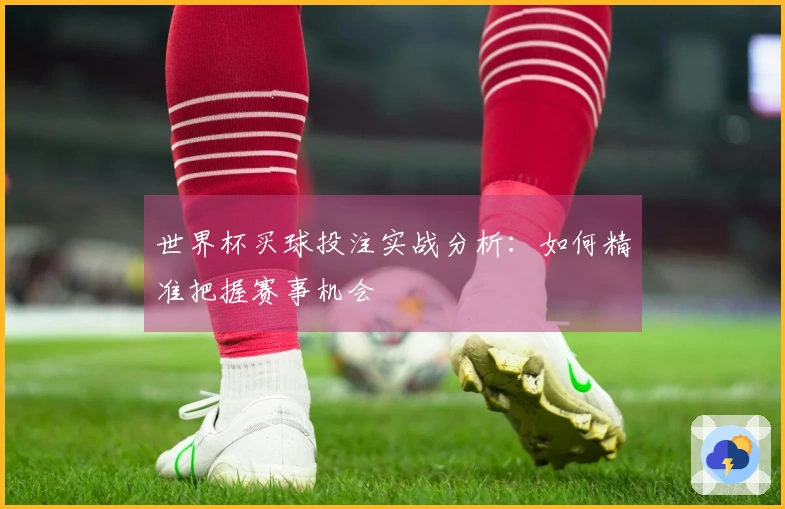世界杯买球投注实战分析：如何精准把握赛事机会