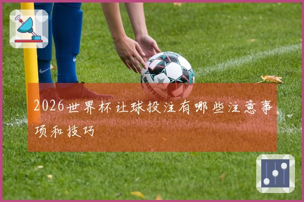 2026世界杯让球投注有哪些注意事项和技巧