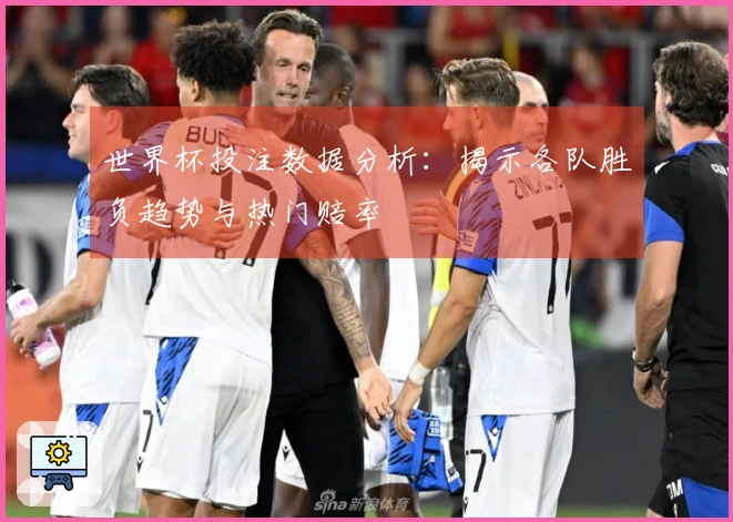 世界杯投注数据分析：揭示各队胜负趋势与热门赔率