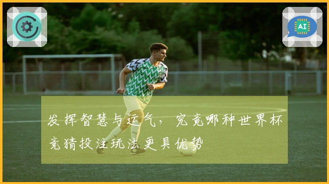 发挥智慧与运气，究竟哪种世界杯竞猜投注玩法更具优势
