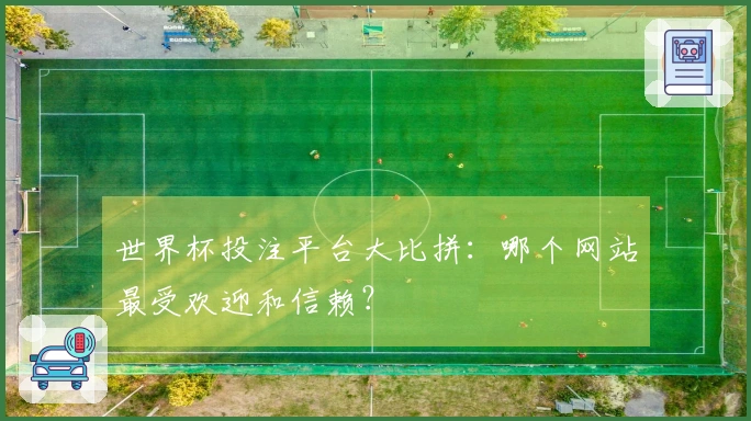 世界杯投注平台大比拼:哪个网站最受欢迎和信赖?