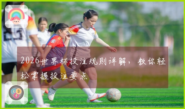 2026世界杯投注规则详解，教你轻松掌握投注要点