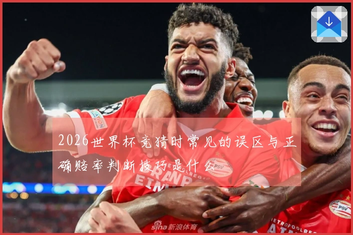 2026世界杯竞猜时常见的误区与正确赔率判断技巧是什么