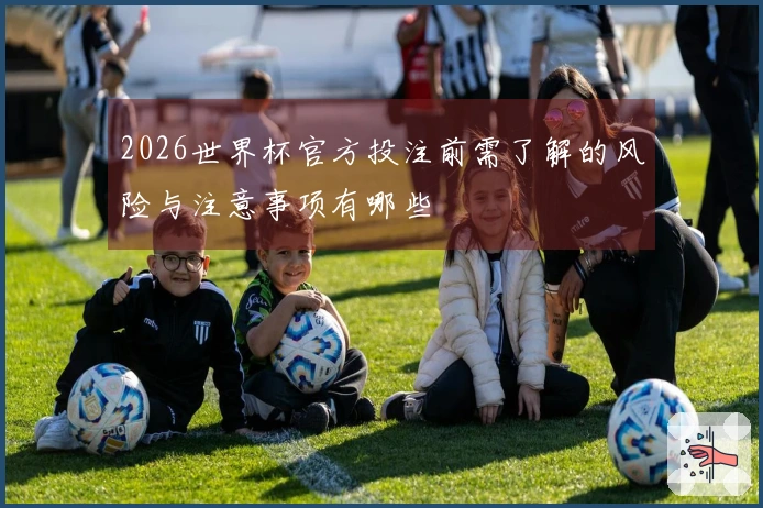 2026世界杯官方投注前需了解的风险与注意事项有哪些