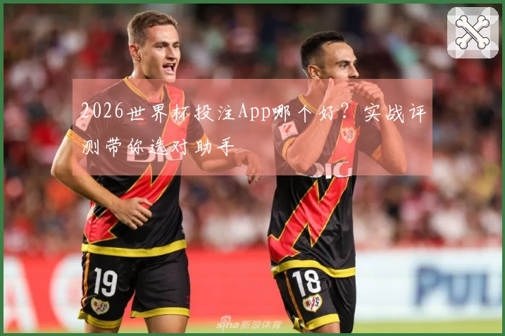 2026世界杯投注App哪个好？实战评测带你选对助手