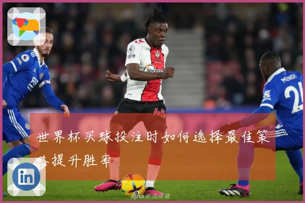 世界杯买球投注时如何选择最佳策略提升胜率