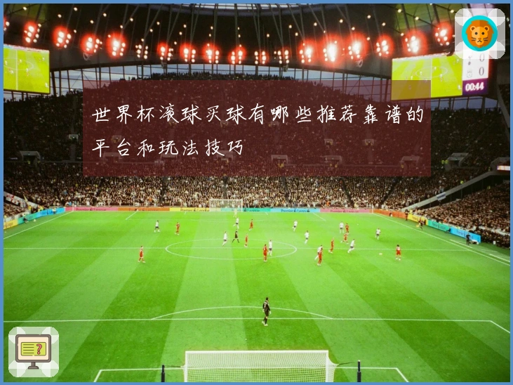 世界杯滚球买球有哪些推荐靠谱的平台和玩法技巧