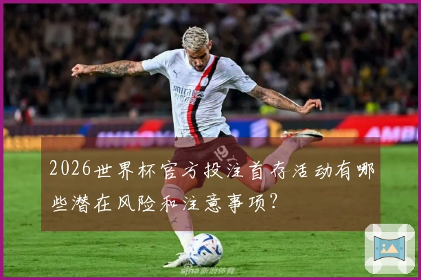 2026世界杯官方投注首存活动有哪些潜在风险和注意事项？