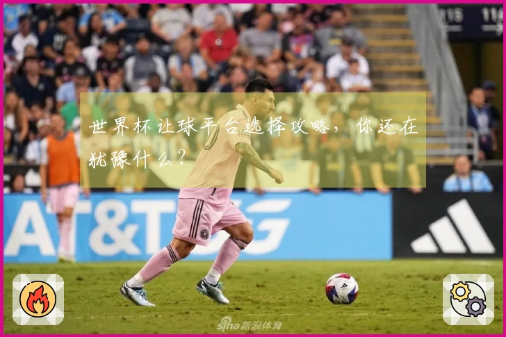 世界杯让球平台选择攻略，你还在犹豫什么？
