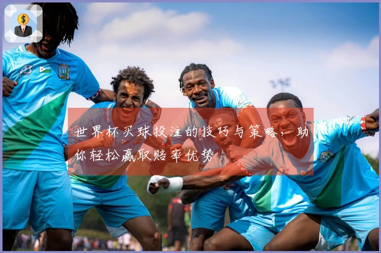 世界杯买球投注的技巧与策略，助你轻松赢取赔率优势