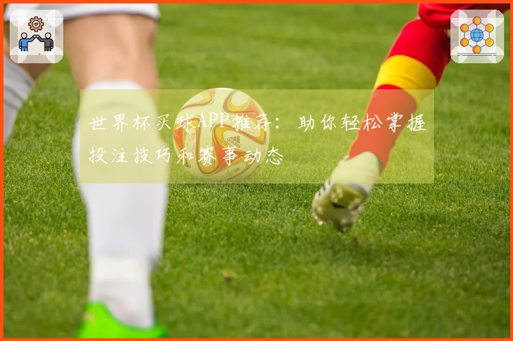 世界杯买球APP推荐：助你轻松掌握投注技巧和赛事动态