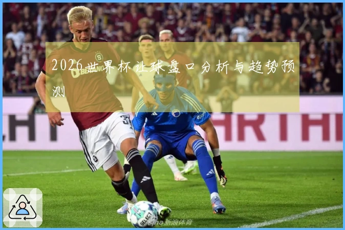 2026世界杯让球盘口分析与趋势预测