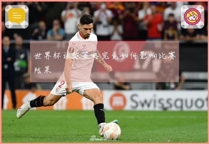 世界杯让球策略究竟如何影响比赛结果