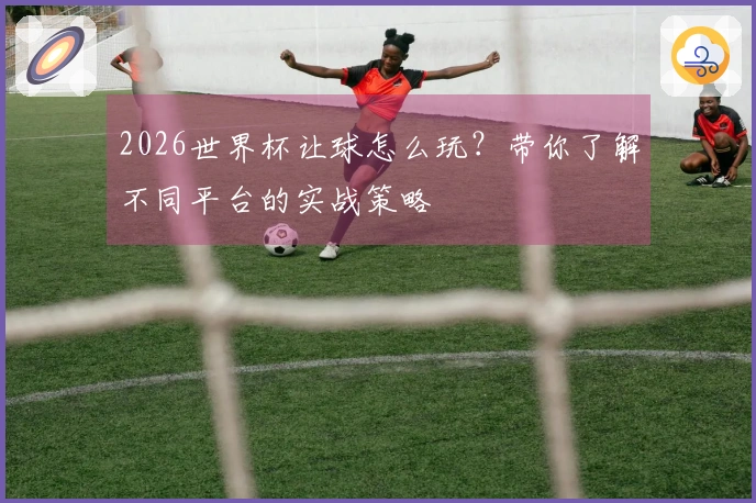 2026世界杯让球怎么玩?带你了解不同平台的实战策略