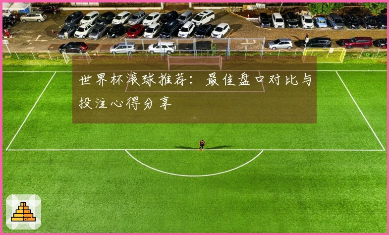 世界杯滚球推荐：最佳盘口对比与投注心得分享