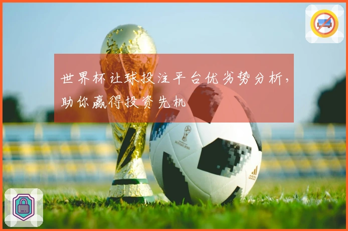 世界杯让球投注平台优劣势分析，助你赢得投资先机