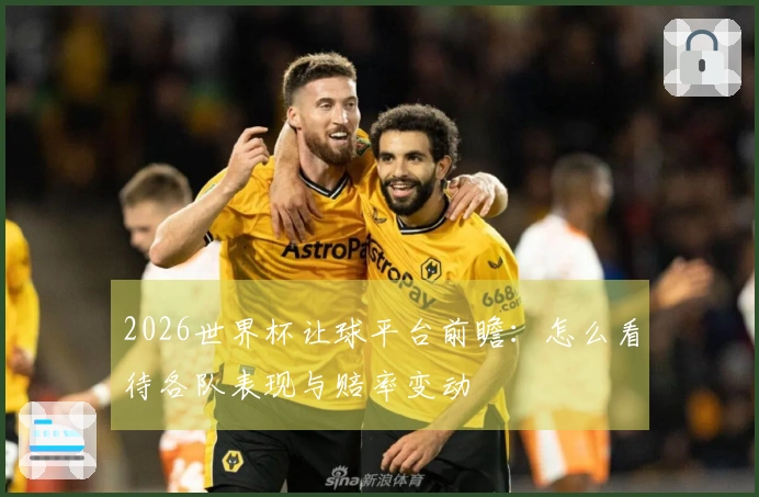 2026世界杯让球平台前瞻：怎么看待各队表现与赔率变动