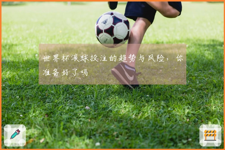世界杯滚球投注的趋势与风险，你准备好了吗