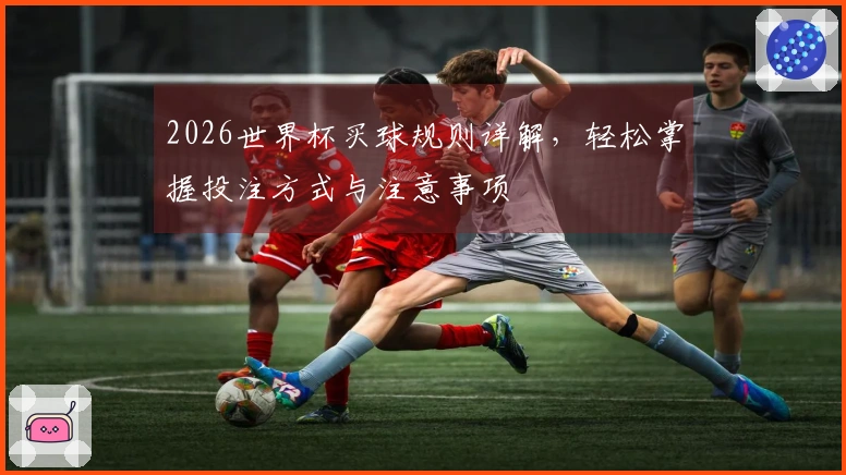 2026世界杯买球规则详解，轻松掌握投注方式与注意事项