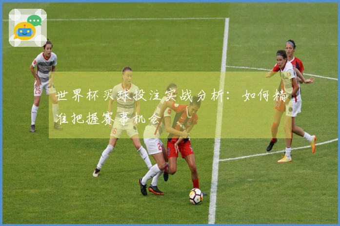 世界杯买球投注实战分析：如何精准把握赛事机会