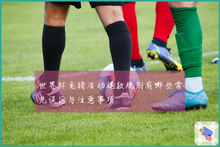 世界杯竞猜活动退款规则有哪些常见误区与注意事项