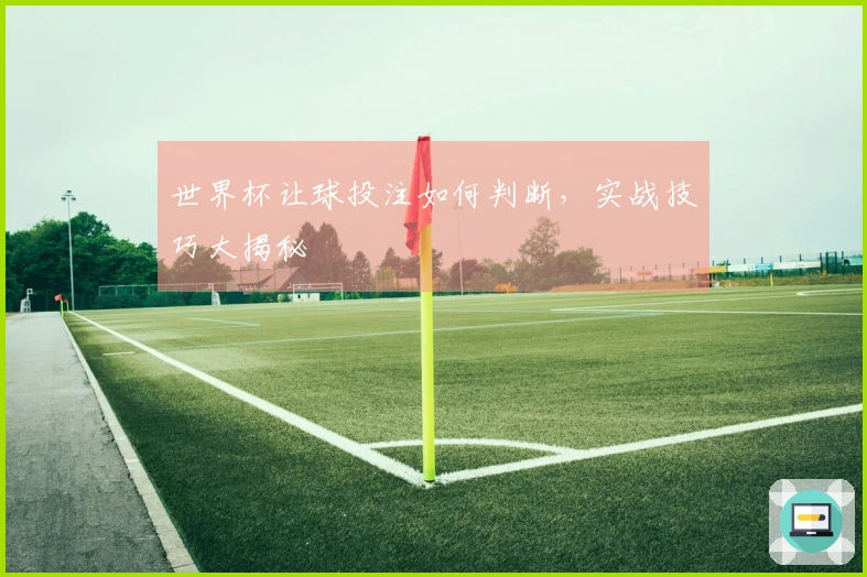 世界杯让球投注如何判断,实战技巧大揭秘