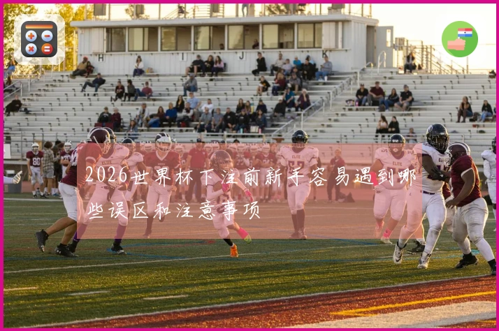 2026世界杯下注前新手容易遇到哪些误区和注意事项