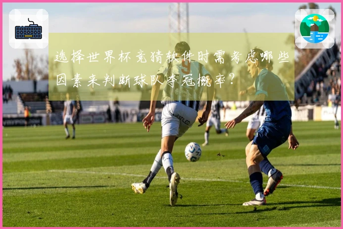 选择世界杯竞猜软件时需考虑哪些因素来判断球队夺冠概率？
