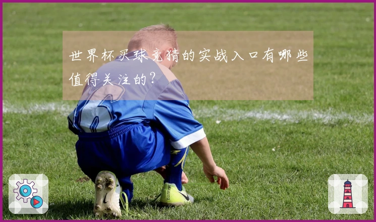 世界杯买球竞猜的实战入口有哪些值得关注的?