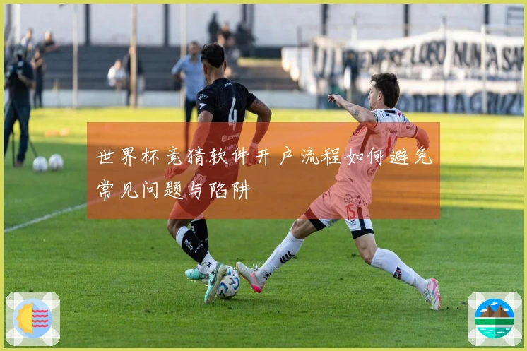 世界杯竞猜软件开户流程如何避免常见问题与陷阱