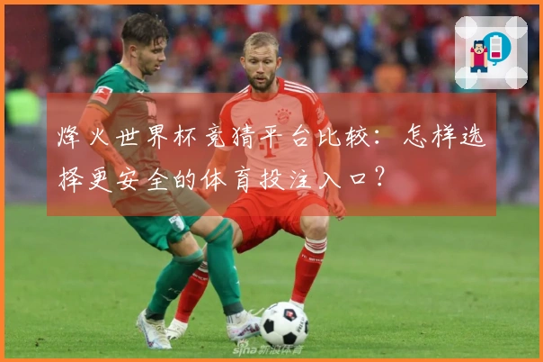 烽火世界杯竞猜平台比较：怎样选择更安全的体育投注入口？