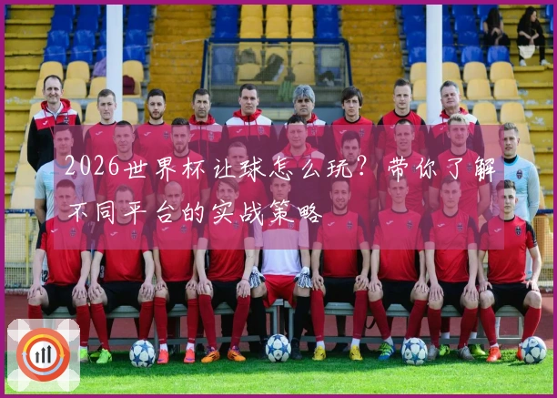 2026世界杯让球怎么玩？带你了解不同平台的实战策略