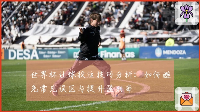 世界杯让球投注技巧分析：如何避免常见误区与提升盈利率