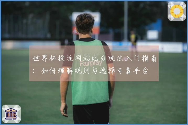 世界杯投注网站比分玩法入门指南：如何理解规则与选择可靠平台