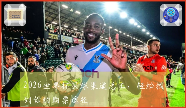 2026世界杯买球渠道总汇，轻松找到你的购票途径